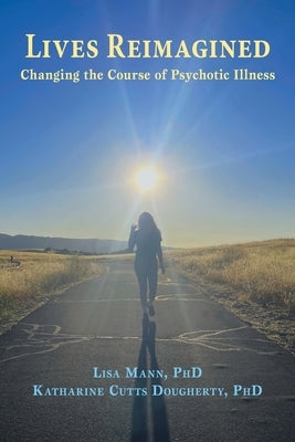 Lives Reimagined: Changing the Course of Psychotic Illness by Mann, Lisa