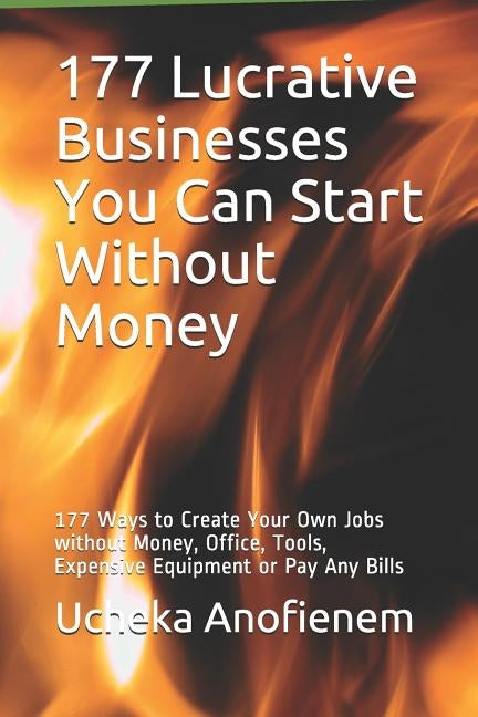 177 Lucrative Businesses You Can Start Without Money: 177 Ways to Create Your Own Jobs without Money, Office, Tools, Expensive Equipment or Pay Any Bi by Anofienem, Ucheka