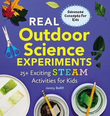Real Outdoor Science Experiments: 25+ Exciting Steam Activities for Kids by Ballif, Jenny
