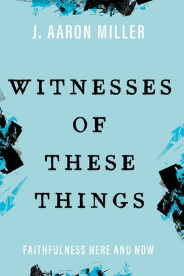 Witnesses of These Things: Faithfulness Here and Now by Miller, J. Aaron