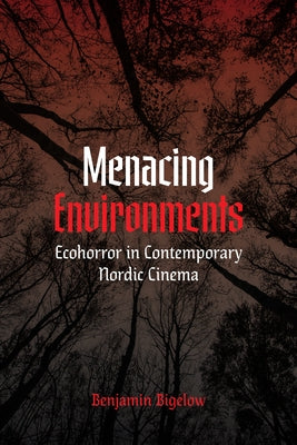 Menacing Environments: Ecohorror in Contemporary Nordic Cinema by Bigelow, Benjamin A.