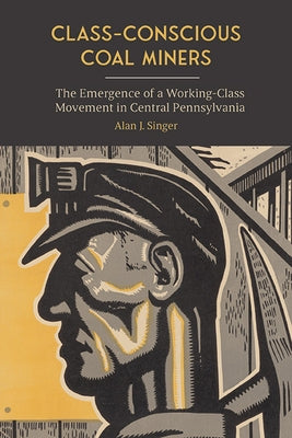 Class-Conscious Coal Miners: The Emergence of a Working-Class Movement in Central Pennsylvania by Singer, Alan J.