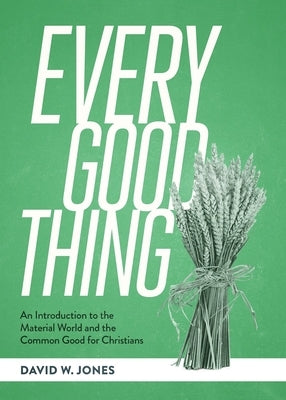 Every Good Thing: An Introduction to the Material World and the Common Good for Christians by Jones, David W.