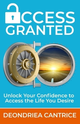 Access Granted: Unlock Your Confidence to Access the Life You Desire by Cantrice, Deondriea