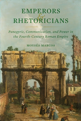 Emperors and Rhetoricians: Panegyric, Communication, and Power in the Fourth-Century Roman Empire Volume 65 by Marcos, Moys&#233;s