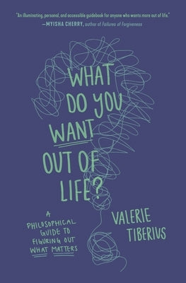 What Do You Want Out of Life?: A Philosophical Guide to Figuring Out What Matters by Tiberius, Valerie
