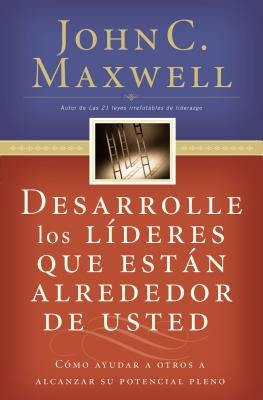 Desarrolle Los Líderes Que Están Alrededor de Usted: Cómo Ayudar a Otros a Alcanzar Su Potencial Pleno = Developing the Leaders Around You by Maxwell, John C.