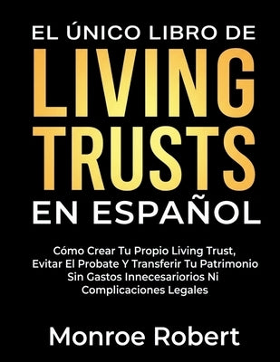 El Único Libro de Living Trusts En Español: Cómo Crear Tu Propio Living Trust, Evitar El Probate Y Transferir Tu Patrimonio Sin Gastos Innecesarios Ni by Robert, Monroe