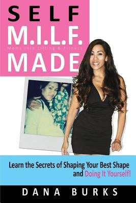 Self M.I.L.F. Made- Moms Into Lifting & Fitness: Learn the Secrets of Shaping Your Best Shape & Doing It Yourself! by Burks, Dana