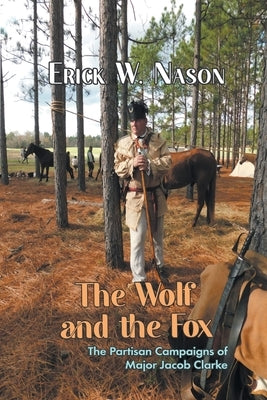 The Wolf and the Fox: The Partisan Campaigns of Major Jacob Clarke by Nason, Erick W.