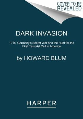 Dark Invasion: 1915: Germany's Secret War and the Hunt for the First Terrorist Cell in America by Blum, Howard