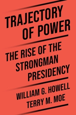Trajectory of Power: The Rise of the Strongman Presidency by Moe, Terry M.