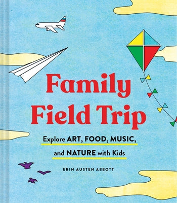 Family Field Trip: Explore Art, Food, Music, and Nature with Kids (Child Raising and Parenting Book, Montessori and World Schooling Book, by Abbott, Erin Austen