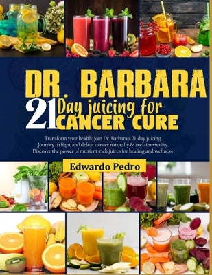 Dr. Barbara 21-Day Juicing for Cancer Cure: Transform your health: join dr. Barbara's 21-days juicing journey to fight and defeat cancer naturally and by Pedro, Edwardo