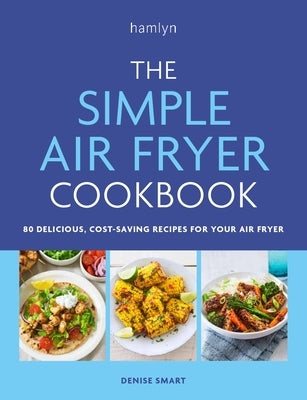 The Simple Air Fryer Cookbook: 80 Delicious, Cost-Saving Recipes for Your Air Fryer by Smart, Denise