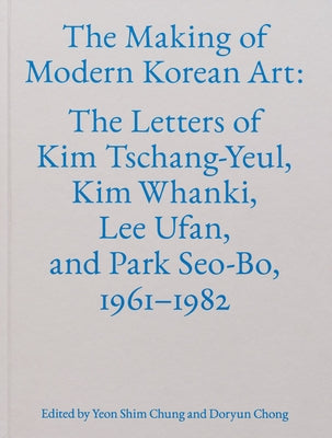 The Making of Modern Korean Art: The Letters of Kim Tschang-Yeul, Kim Whanki, Lee Ufan, and Park Seo-Bo, 1961-1982 by Tschang-Yeul, Kim