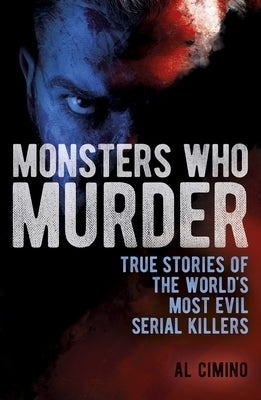 Monsters Who Murder: True Stories of the World's Most Evil Serial Killers by Cimino, Al