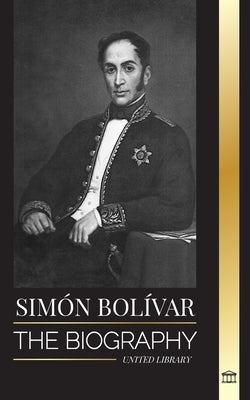 Simón Bolívar: The biography of the Venezuelan military leader and Latin-American Liberator by Library, United