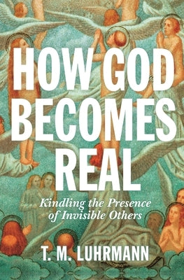 How God Becomes Real: Kindling the Presence of Invisible Others by Luhrmann, T. M.
