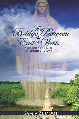 The Bridge Between the East and West: A Journey to Truth through His Love - 3rd Edition by Zumout, Samia Mary