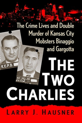 Two Charlies: The Crime Lives and Double Murder of Kansas City Mobsters Binaggio and Gargotta by Hausner, Larry J.