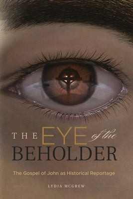 The Eye of the Beholder: The Gospel of John as Historical Reportage by McGrew, Lydia