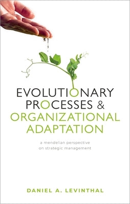 Evolutionary Processes and Organizational Adaptation: A Mendelian Perspective on Strategic Management by Levinthal, Daniel A.