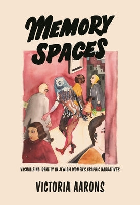 Memory Spaces: Visualizing Identity in Jewish Women's Graphic Narratives by Aarons, Victoria