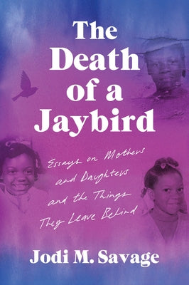 The Death of a Jaybird: Essays on Mothers and Daughters and the Things They Leave Behind by Savage, Jodi M.