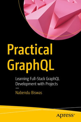 Practical Graphql: Learning Full-Stack Graphql Development with Projects by Biswas, Nabendu