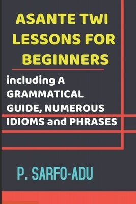 Twi Lessons for Beginners: Including A GRAMMATICAL GUIDE and NUMEROUS IDIOMS & PHRASES REVISED EDITION (ANNOTATED). by Sarfo-Adu, P.