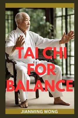 Tai CHI for Balance: Simple Chair-Based Exercises For Injury Prevention, Enhanced Mobility, Strength, Flexibility, And Wellbeing by Wong, Jianming