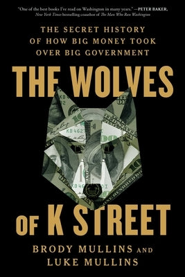 The Wolves of K Street: The Secret History of How Big Money Took Over Big Government by Mullins, Brody