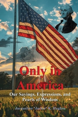 Only in America: Our sayings, expressions, and Pearls of Wisdom by Hughes, Jacqueline K. Jackie