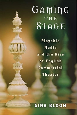 Gaming the Stage: Playable Media and the Rise of English Commercial Theater by Bloom, Gina