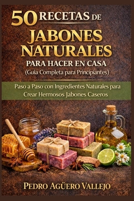 50 Recetas de Jabones Naturales Para Hacer En Casa: Guía Completa para Principiantes Paso a Paso con Ingredientes Naturales para Crear Hermosos Jabone by AgÃ¼ero Vallejo, Pedro