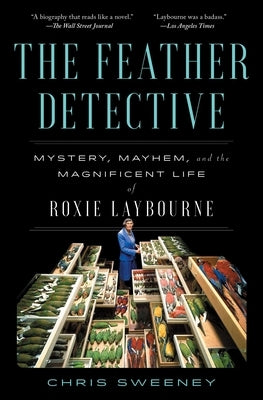 The Feather Detective: Mystery, Mayhem, and the Magnificent Life of Roxie Laybourne by Sweeney, Chris