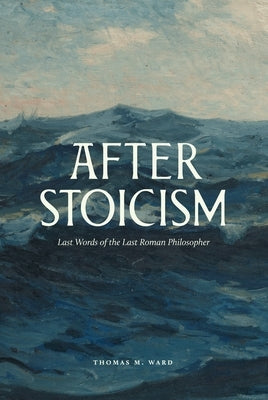 After Stoicism: Last Words of the Last Roman Philosopher by Ward, Thomas