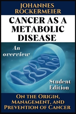 Cancer as a metabolic disease. An overview.: On the Origin, Management and Prevention of Cancer. Student Edition by Rockermeier, Johannes