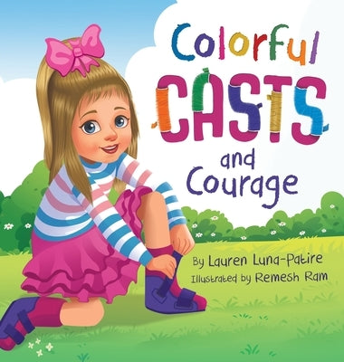Colorful Casts and Courage: A Heartwarming Story About Inclusion, Friendship, and Embracing What Makes Us Unique by Luna-Patire, Lauren