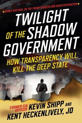 Twilight of the Shadow Government: How Transparency Will Kill the Deep State by Shipp, Kevin