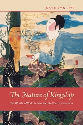 The Nature of Kingship: The Weather-World in Nineteenth-Century Vietnam by Dyt, Kathryn