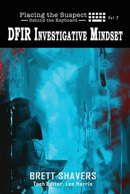 Placing the Suspect Behind the Keyboard: DFIR Investigative Mindset by Shavers, Brett