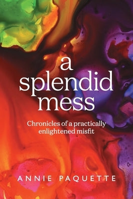 A Splendid Mess: Chronicles of a practically enlightened misfit by Paquette, Annie