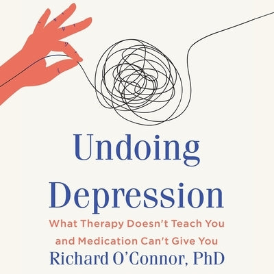Undoing Depression Lib/E: What Therapy Doesn't Teach You and Medication Can't Give You by O'Connor, Richard
