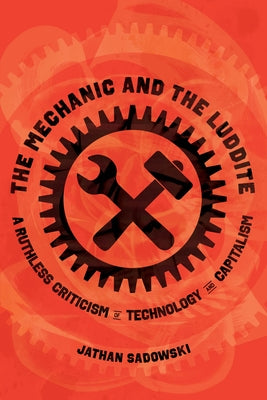 The Mechanic and the Luddite: A Ruthless Criticism of Technology and Capitalism by Sadowski, Jathan