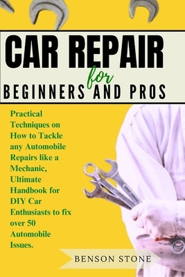 Car Repair for Beginners and Pros: Practical Techniques on How to Tackle any Automobile Repairs like a Mechanic, Ultimate Handbook for DIY Car Enthusi by Stone, Benson