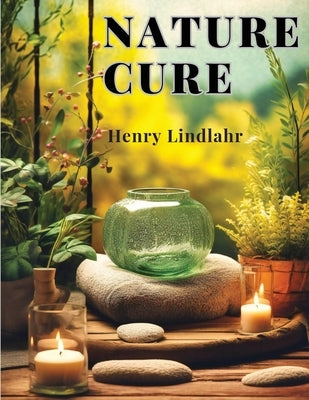 Nature Cure: Philosophy and Practice Based on the Unity of Disease and Cure by Henry Lindlahr