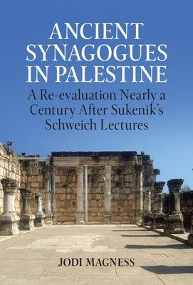 Ancient Synagogues in Palestine: A Re-Evaluation Nearly a Century After Sukenik's Schweich Lectures by Magness, Jodi