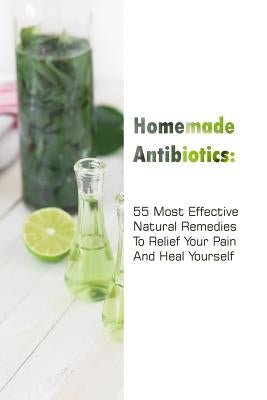Homemade Antibiotics: 55 Most Effective Natural Remedies To Relief Your Pain And Heal Yourself: (Natural Antibiotics, Herbal Remedies, Aromatherapy) by Jennings, Gwendoline